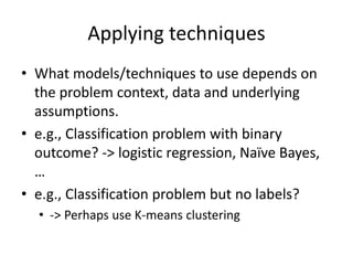 Applying techniques
• What models/techniques to use depends on
the problem context, data and underlying
assumptions.
• e.g...