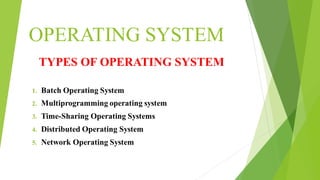 OPERATING SYSTEM
TYPES OF OPERATING SYSTEM
1. Batch Operating System
2. Multiprogramming operating system
3. Time-Sharing Operating Systems
4. Distributed Operating System
5. Network Operating System
 