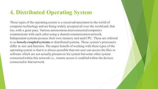 4. Distributed Operating System
These types of the operatingsystem is a recent advancement in the world of
computertechnol...