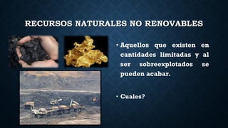 RECURSOS NATURALES NO RENOVABLES
• Aquellos que existen en
cantidades limitadas y al
ser sobreexplotados se
pueden acabar.
• Cuales?
 