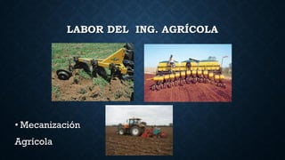 LABOR DEL ING. AGRÍCOLA
• Mecanización
Agrícola
 
