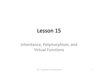 Lesson 15
Inheritance, Polymorphism, and
Virtual Functions
CS1 -- Inheritance and Polymorphism 1
 