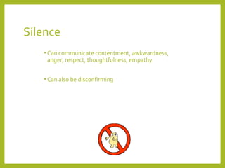 Silence 
• Can communicate contentment, awkwardness, 
anger, respect, thoughtfulness, empathy 
• Can also be disconfirming 
 