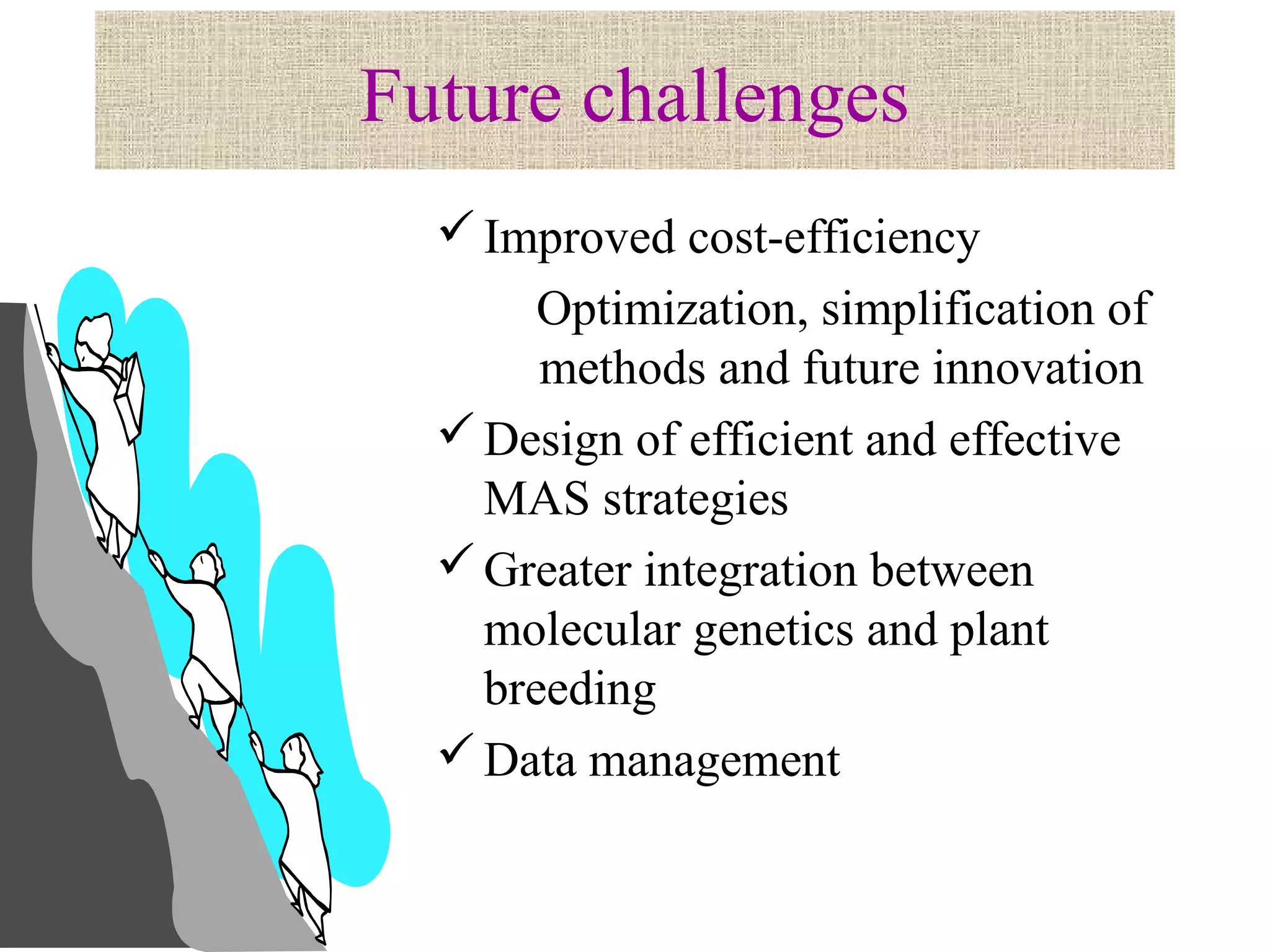 Future challenges
Improved cost-efficiency
Optimization, simplification of
methods and future innovation
Design of efficient and effective
MAS strategies
Greater integration between
molecular genetics and plant
breeding
Data management
 