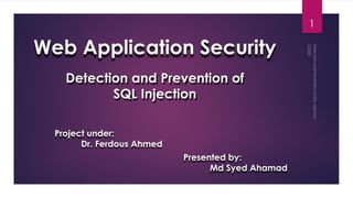 Web Application Security
Presented by:
Md Syed Ahamad
Detection and Prevention of
SQL Injection
1
Project under:
Dr. Ferdous Ahmed
 