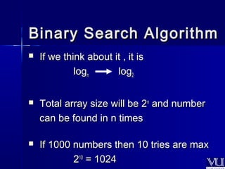 Binary SSeeaarrcchh AAllggoorriitthhmm 
 IIff wwee tthhiinnkk aabboouutt iitt ,, iitt iiss 
llooggnn lloogg22 
 TToottaall aarrrraayy ssiizzee wwiillll bbee 22nn aanndd nnuummbbeerr 
ccaann bbee ffoouunndd iinn nn ttiimmeess 
 IIff 11000000 nnuummbbeerrss tthheenn 1100 ttrriieess aarree mmaaxx 
221100 == 11002244 
 