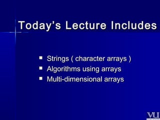 Today’s LLeeccttuurree IInncclluuddeess 
 SSttrriinnggss (( cchhaarraacctteerr aarrrraayyss )) 
 AAllggoorriitthhmmss uussiinngg aarrrraayyss 
 MMuullttii--ddiimmeennssiioonnaall aarrrraayyss 
 