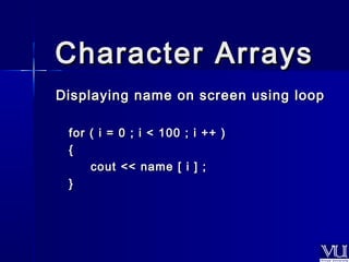 CChhaarraacctteerr AArrrraayyss 
DDiissppllaayyiinngg nnaammee oonn ssccrreeeenn uussiinngg lloooopp 
ffoorr (( ii == 00 ;; ii << 110000 ;; ii ++++ )) 
{{ 
ccoouutt <<<< nnaammee [[ ii ]] ;; 
}} 
 