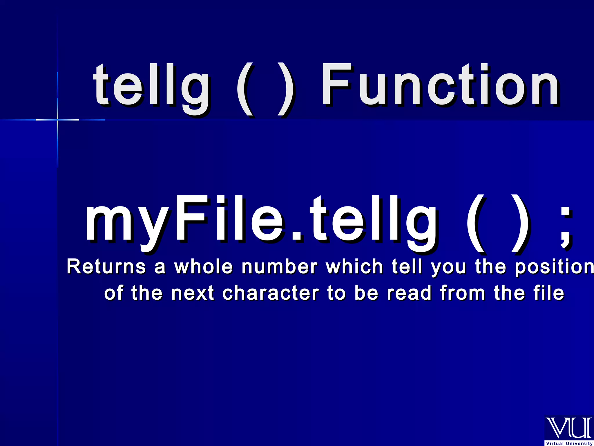 tteellllgg (( )) FFuunnccttiioonn 
mmyyFFiillee..tteellllgg (( )) ;; 
RReettuurrnnss aa wwhhoollee nnuummbbeerr wwhhiicchh tteellll yyoouu tthhee ppoossiittiioonn 
ooff tthhee nneexxtt cchhaarraacctteerr ttoo bbee rreeaadd ffrroomm tthhee ffiillee 
 