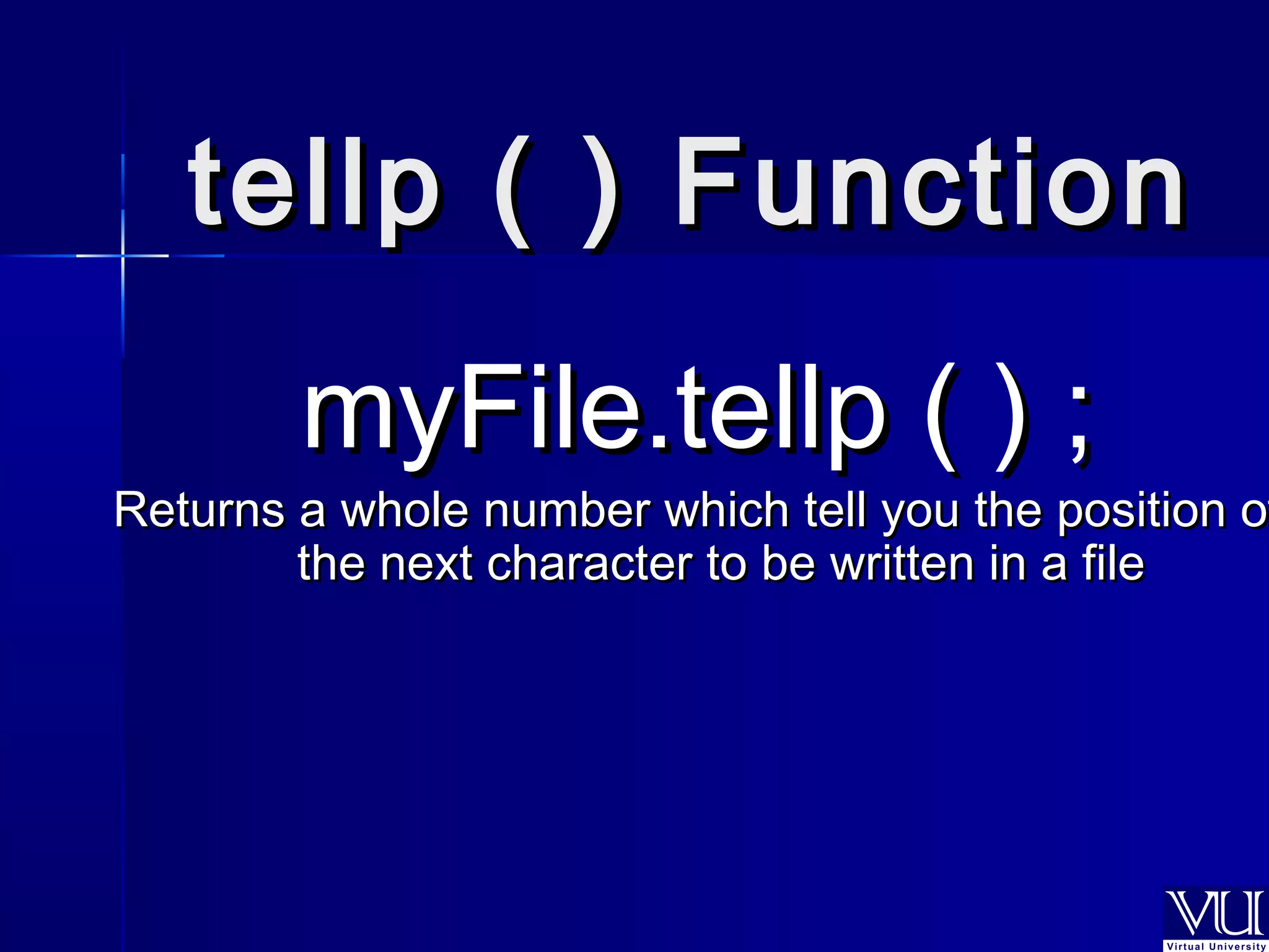 tteellllpp (( )) FFuunnccttiioonn 
mmyyFFiillee..tteellllpp (( )) ;; 
RReettuurrnnss aa wwhhoollee nnuummbbeerr wwhhiicchh tteellll yyoouu tthhee ppoossiittiioonn ooff 
tthhee nneexxtt cchhaarraacctteerr ttoo bbee wwrriitttteenn iinn aa ffiillee 
 