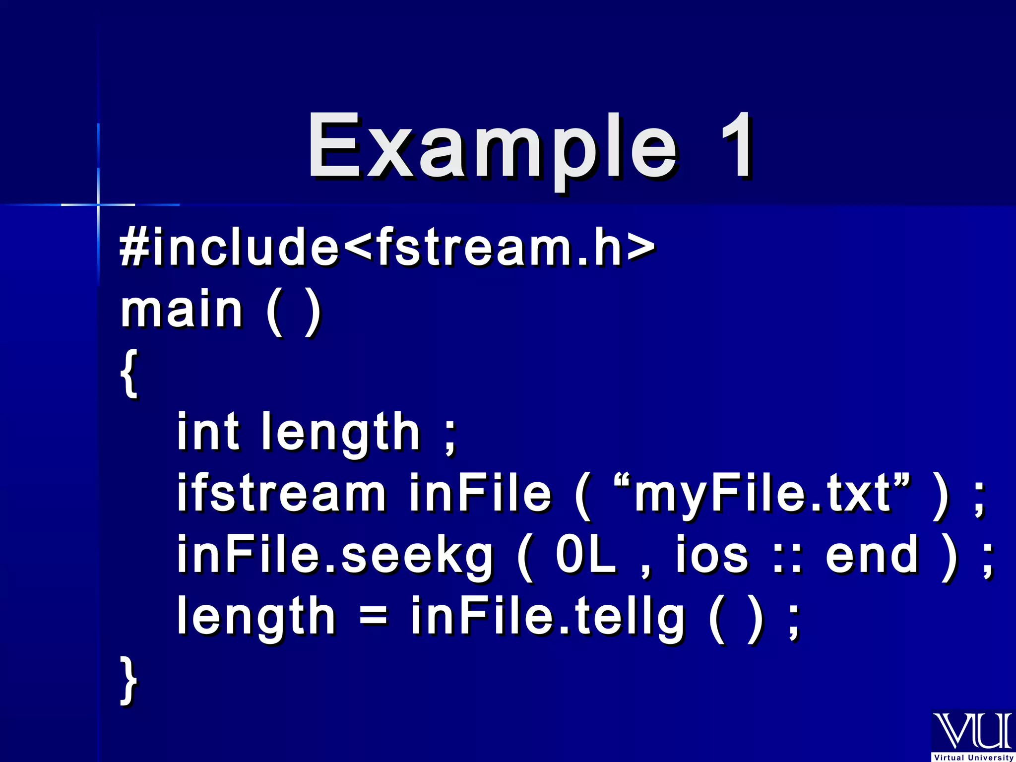 EExxaammppllee 11 
##iinncclluuddee<<ffssttrreeaamm..hh>> 
mmaaiinn (( )) 
{{ 
iinntt lleennggtthh ;; 
iiffssttrreeaamm iinnFFiillee (( ““mmyyFFiillee..ttxxtt”” )) ;; 
iinnFFiillee..sseeeekkgg (( 00LL ,, iiooss :::: eenndd )) ;; 
lleennggtthh == iinnFFiillee..tteellllgg (( )) ;; 
}} 
 