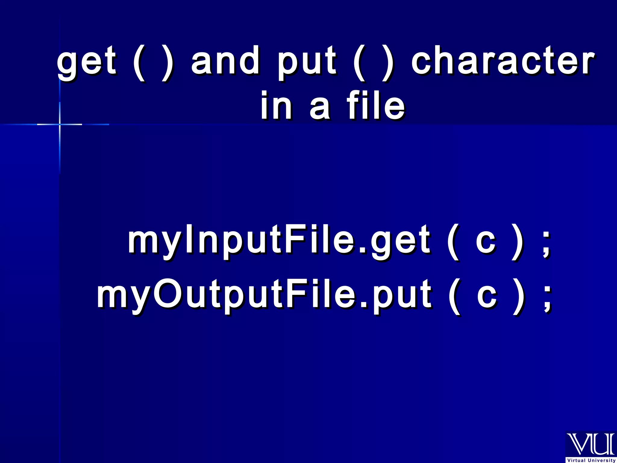get ( ) and ppuutt (( )) cchhaarraacctteerr 
iinn aa ffiillee 
mmyyIInnppuuttFFiillee..ggeett (( cc )) ;; 
mmyyOOuuttppuuttFFiillee..ppuutt (( cc )) ;; 
 