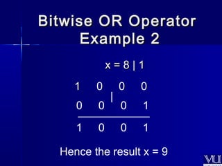 Bitwise OORR OOppeerraattoorr 
EExxaammppllee 22 
xx == 88 || 11 
1 0 0 0 
| 
0 0 0 1 
_____________ 
1 0 0 1 
Hence the result x = 9 
 