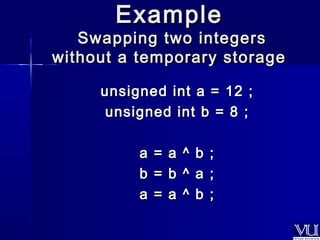 EExxaammppllee 
SSwwaappppiinngg ttwwoo iinntteeggeerrss 
wwiitthhoouutt aa tteemmppoorraarryy ssttoorraaggee 
uunnssiiggnneedd iinntt aa == 1122 ;; 
uunnssiiggnneedd iinntt bb == 88 ;; 
aa == aa ^^ bb ;; 
bb == bb ^^ aa ;; 
aa == aa ^^ bb ;; 
 