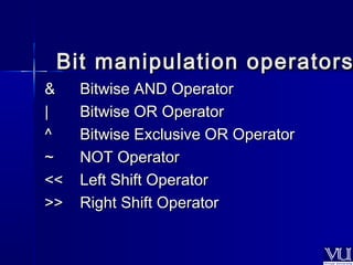 Bit manipulation ooppeerraattoorrss 
&& BBiittwwiissee AANNDD OOppeerraattoorr 
|| BBiittwwiissee OORR OOppeerraattoorr 
^^ BBiittwwiissee EExxcclluussiivvee OORR OOppeerraattoorr 
~~ NNOOTT OOppeerraattoorr 
<<<< LLeefftt SShhiifftt OOppeerraattoorr 
>>>> RRiigghhtt SShhiifftt OOppeerraattoorr 
 
