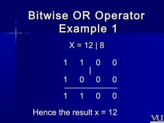 Bitwise OORR OOppeerraattoorr 
EExxaammppllee 11 
XX == 1122 || 88 
1 1 0 0 
| 
1 0 0 0 
_____________ 
1 1 0 0 
Hence the result x = 12 
 