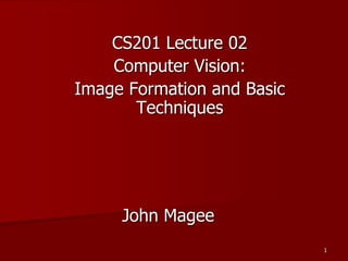1
John Magee
CS201 Lecture 02
Computer Vision:
Image Formation and Basic
Techniques
 