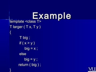 tteemmppllaattee <<ccllaassss TT>> 
TT llaarrggeerr (( TT xx,, TT yy )) 
{{ 
TT bbiigg ;; 
iiff (( xx >> yy )) 
bbiigg == xx ;; 
eellssee 
bbiigg == yy ;; 
rreettuurrnn (( bbiigg )) ;; 
}} 
EExxaammppllee 
 