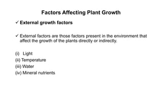 Factors Affecting Plant Growth
 External growth factors
 External factors are those factors present in the environment that
affect the growth of the plants directly or indirectly.
(i) Light
(ii) Temperature
(iii) Water
(iv) Mineral nutrients
 