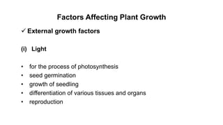 Factors Affecting Plant Growth
 External growth factors
(i) Light
• for the process of photosynthesis
• seed germination
• growth of seedling
• differentiation of various tissues and organs
• reproduction
 