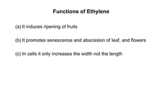 Functions of Ethylene
(a) It induces ripening of fruits
(b) It promotes senescence and abscission of leaf, and flowers
(c) In cells it only increases the width not the length
 