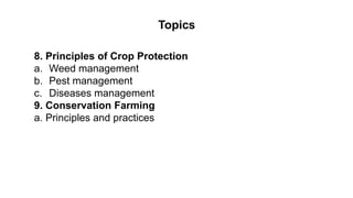Topics
8. Principles of Crop Protection
a. Weed management
b. Pest management
c. Diseases management
9. Conservation Farming
a. Principles and practices
 