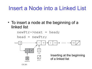 Insert a Node into a Linked List
• To insert a node at the beginning of a
linked list
newPtr->next = head;
head = newPtr;
Inserting at the beginning
of a linked list
CS 201
 