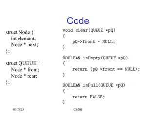 03/20/25 CS 201
Code
struct Node {
int element;
Node * next;
};
struct QUEUE {
Node * front;
Node * rear;
};
 
