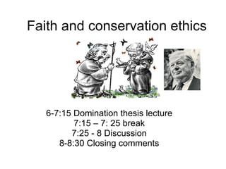 Faith and conservation ethics 6-7:15 Domination thesis lecture 7:15 – 7: 25 break 7:25 - 8 Discussion 8-8:30 Closing comments 