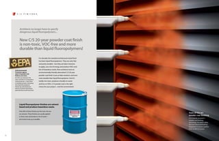 C / S       F inis h es




            Architects no longer have to specify
            dangerous liquid fluoropolymers...


            New C/S 20-year powder coat finish
            is non-toxic, VOC-free and more
            durable than liquid fluoropolymers!

                                           For decades the standard architectural metal finish
                                           has been liquid fluoropolymers. They are color fast
                                           and pretty durable—but they are labor intensive
                                           to apply, use a lot of energy and produce VOCs and
     US Environmental                      lots of hazardous waste. Now architects have an
     Protection agency                     environmentally friendly alternative! C/S 20-year
     rates C/S powder coat
     finish as non-toxic.                  powder coat finish is just as fade-resistant, and even
     No VOCs are released in the           more durable than liquid fluoropolymer. And it’s
     plant, and there is no hazardous
     waste produced—in fact there          totally non-toxic, produces virtually no waste
     is virtually no waste. Converting
                                           and has no VOCs. C/S powder coat is the right
     from liquid fluoropolymer
     finishes has eliminated over          choice for your project—and the environment!
     60 tons of solvent waste being
     generated by our plants per year.




            Liquid fluoropolymer finishes are solvent
            based and produce hazardous waste.
            Only 40% of these finishes are the resin, the rest
            are solvents. These finishes are usually applied
                                                                                                    State-of-the-art
                                                                                                    powder coat finishing
            in three coats and produce a lot of waste—
                                                                                                    C/S is heavily invested in
            all of which ends up in landfills.
                                                                                                    powder coat finishing
                                                                                                    technology. Our plants utilize
                                                                                                    the most advanced finishing
                                                                                                    equipment to ensure a perfect
                                                                                                    finish on all C/S Louvers.



10
 