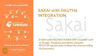 SAKAI with OAUTH2
INTEGRATION
Enable authentication in Sakai with a supplier such
as Google, Facebook and others using the
RFC6749 specification without the user providing
the password.
 