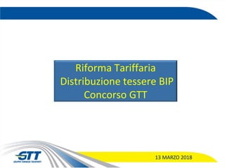 Riforma Tariffaria
Distribuzione tessere BIP
Concorso GTT
13 MARZO 2018
 