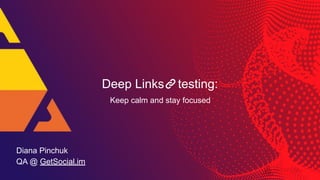 Deep Links testing:
Keep calm and stay focused
Diana Pinchuk
QA @ GetSocial.im
 
