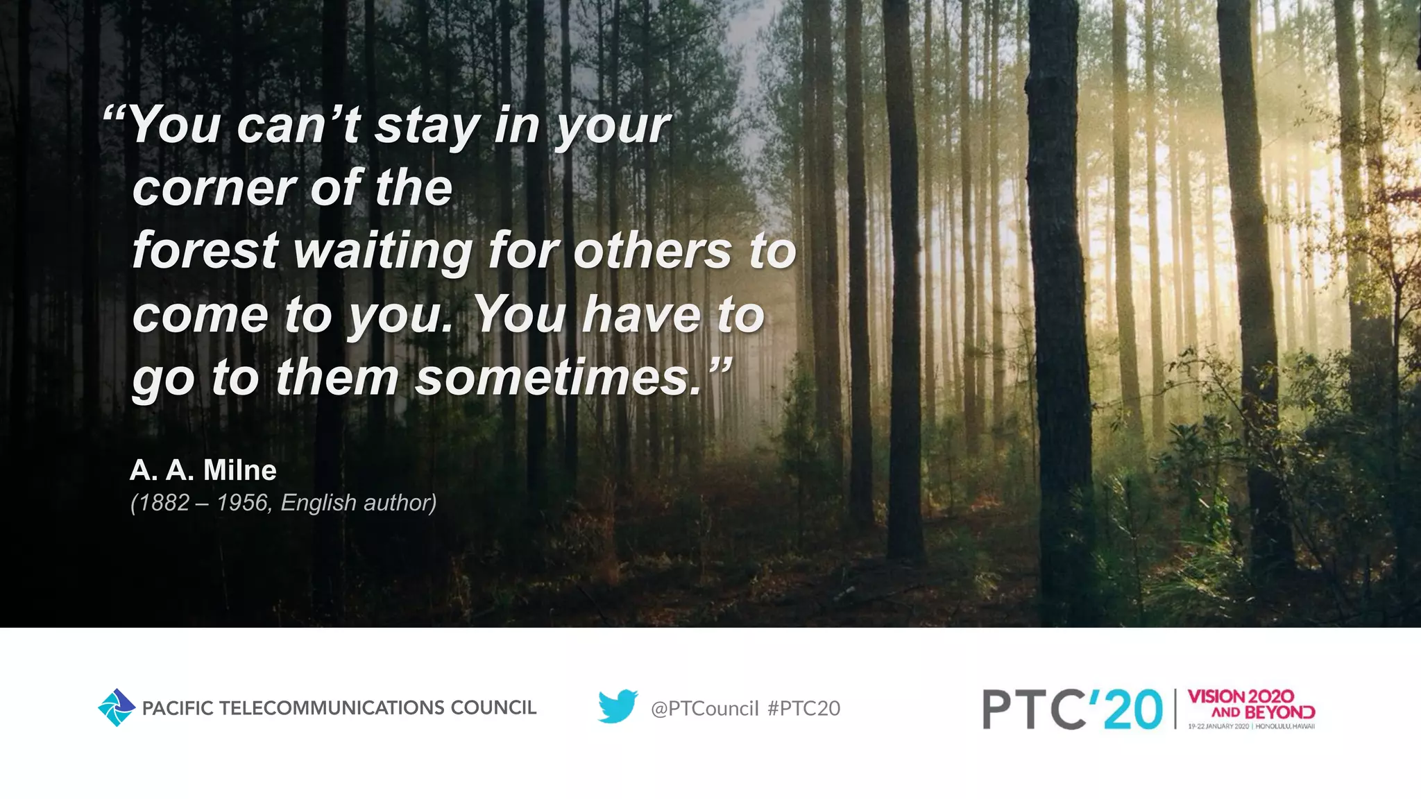 @PTCouncil #PTC20
“You can’t stay in your
corner of the
forest waiting for others to
come to you. You have to
go to them sometimes.”
A. A. Milne
(1882 – 1956, English author)
 