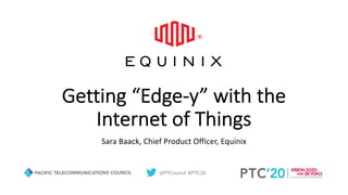 @PTCouncil #PTC20
Getting “Edge-y” with the
Internet of Things
Sara Baack, Chief Product Officer, Equinix
 