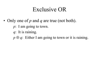 Exclusive OR
• Only one of p and q are true (not both).
p: I am going to town.
q: It is raining.
p  q: Either I am going to town or it is raining.
 