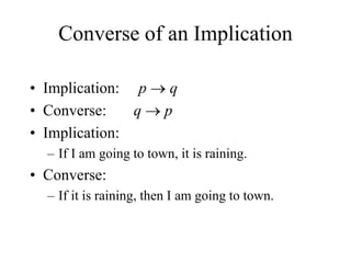 Converse of an Implication
• Implication: p  q
• Converse: q  p
• Implication:
– If I am going to town, it is raining.
• Converse:
– If it is raining, then I am going to town.
 