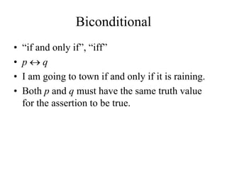 Biconditional
• “if and only if”, “iff”
• p  q
• I am going to town if and only if it is raining.
• Both p and q must have the same truth value
for the assertion to be true.
 