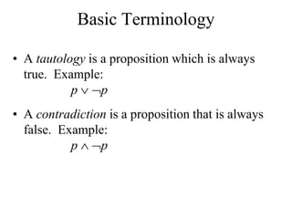 Basic Terminology
• A tautology is a proposition which is always
true. Example:
p  p
• A contradiction is a proposition that is always
false. Example:
p  p
 