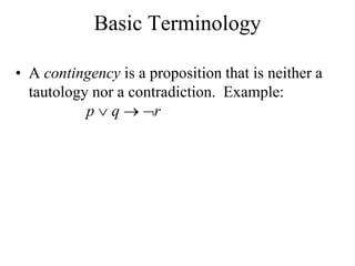 Basic Terminology
• A contingency is a proposition that is neither a
tautology nor a contradiction. Example:
p  q  r
 