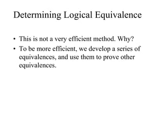 Determining Logical Equivalence
• This is not a very efficient method. Why?
• To be more efficient, we develop a series of
equivalences, and use them to prove other
equivalences.
 