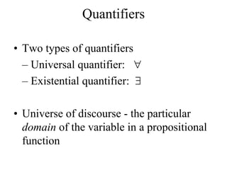Quantifiers
• Two types of quantifiers
– Universal quantifier: 
– Existential quantifier: 
• Universe of discourse - the particular
domain of the variable in a propositional
function
 