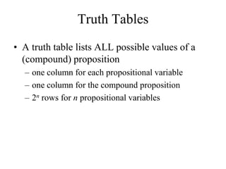 Truth Tables
• A truth table lists ALL possible values of a
(compound) proposition
– one column for each propositional variable
– one column for the compound proposition
– 2n rows for n propositional variables
 