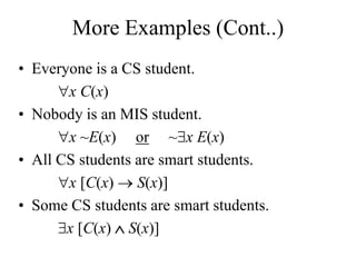 More Examples (Cont..)
• Everyone is a CS student.
x C(x)
• Nobody is an MIS student.
x ~E(x) or ~x E(x)
• All CS students are smart students.
x [C(x)  S(x)]
• Some CS students are smart students.
x [C(x)  S(x)]
 