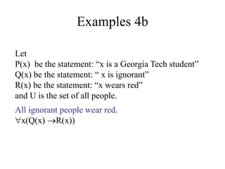 Examples 4b
Let
P(x) be the statement: “x is a Georgia Tech student”
Q(x) be the statement: “ x is ignorant”
R(x) be the statement: “x wears red”
and U is the set of all people.
All ignorant people wear red.
x(Q(x) R(x))
 
