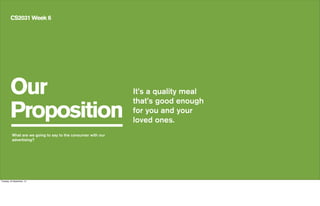 Our
Proposition
CS2031 Week 6
It’s a quality meal
that’s good enough
for you and your
loved ones.
What are we going to say to the consumer with our
advertising?
Tuesday, 24 September, 13
 