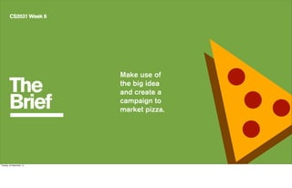 The
Brief
CS2031 Week 6
Make use of
the big idea
and create a
campaign to
market pizza.
Tuesday, 24 September, 13
 
