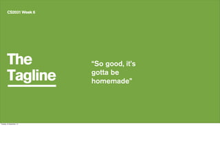 The
Tagline
CS2031 Week 6
“So good, it’s
gotta be
homemade”
Tuesday, 24 September, 13
 