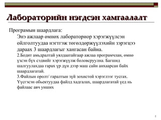 Лабораторийн нэгдсэн хамгаалалт Програмын шаардлага:  Энэ ажлаар өмнөх лабораториор хэрэгжүүлсэн ойлголтуудаа нэгтгэж төгөлдөржүүлэхийн зэрэгцээ дараах 3 шаардлагыг хангасан байна.  Бодит амьдралтай уялдаатайгаар ажлаа програмчлан, өмнө үзсэн бүх сэдвийг хэрэгжүүлж боловсруулна. Багшид шалгуулахдаа гарах үр дүн дээр маш сайн анхаарсан байх шаардлагатай.  Файлын оролт/ гаралтын зүй зохистой хэрэглээг тусгах. Үүсгэсэн обьектуудаа файлд хадгалах, шаардлагатай үед нь файлаас авч унших  