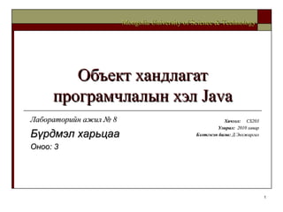 Объект хандлагат програмчлалын хэл  Java Хичээл :  CS203 Улирал :  2010  хавар Бэлтгэсэн багш :   Д.Энхжаргал Mongolia University of Science & Technology Лабораторийн ажил №  8 Бүрдмэл харьцаа Оноо: 3 